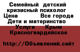 Семейный, детский, кризисный психолог › Цена ­ 2 000 - Все города Дети и материнство » Услуги   . Крым,Красногвардейское